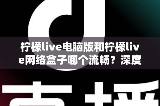 柠檬live电脑版和柠檬live网络盒子哪个流畅？深度对比分析与实用选择指南