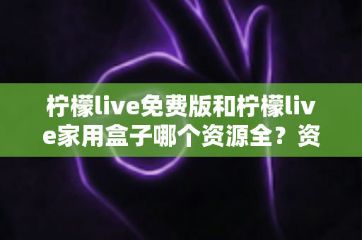 柠檬live免费版和柠檬live家用盒子哪个资源全?资源覆盖、画质与性价比全维度深度对比 柠檬live免费版和柠檬live家用盒子哪个资源全?资源覆盖、画质与性价比全维度深度对比