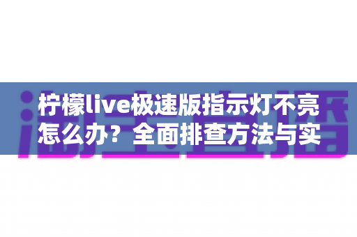 柠檬live极速版指示灯不亮怎么办？全面排查方法与实用解决方案一文搞定