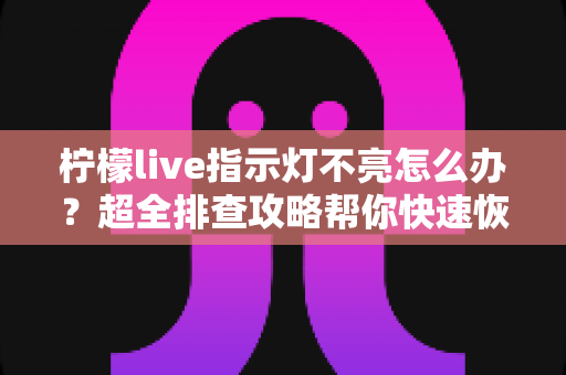 柠檬live指示灯不亮怎么办？超全排查攻略帮你快速恢复设备正常使用