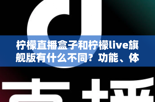 柠檬直播盒子和柠檬live旗舰版有什么不同?功能、体验与选择一文读懂 柠檬直播盒子和柠檬live旗舰版有什么不同?功能、体验与选择一文读懂