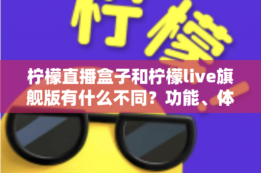 柠檬直播盒子和柠檬live旗舰版有什么不同？功能、体验与选择一文读懂
