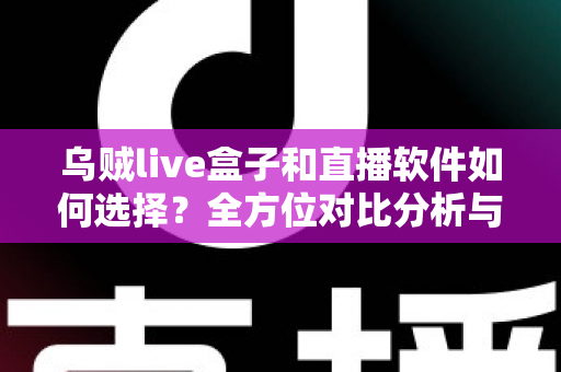 乌贼live盒子和直播软件如何选择？全方位对比分析与实用选购指南