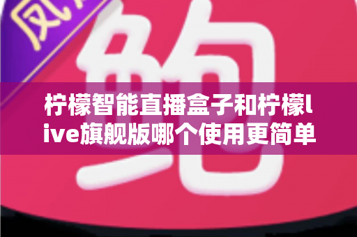柠檬智能直播盒子和柠檬live旗舰版哪个使用更简单？新手主播零门槛上手指南与深度对比