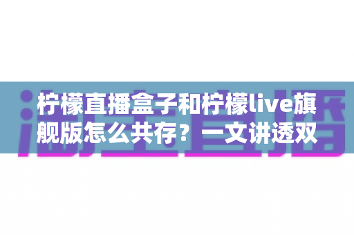 柠檬直播盒子和柠檬live旗舰版怎么共存?一文讲透双版本安装与共存的实用方法 柠檬直播盒子和柠檬live旗舰版怎么共存?一文讲透双版本安装与共存的实用方法
