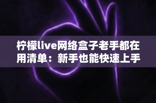 柠檬live网络盒子老手都在用清单：新手也能快速上手的完整优化指南