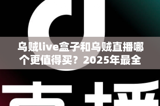 乌贼live盒子和乌贼直播哪个更值得买？2025年最全选购对比指南，看完不再纠结
