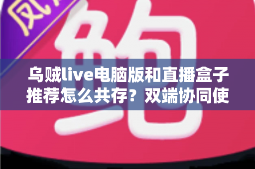 乌贼live电脑版和直播盒子推荐怎么共存？双端协同使用全攻略与实战技巧分享