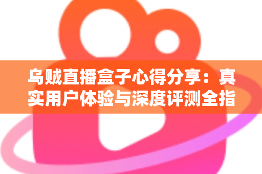 乌贼直播盒子心得分享：真实用户体验与深度评测全指南