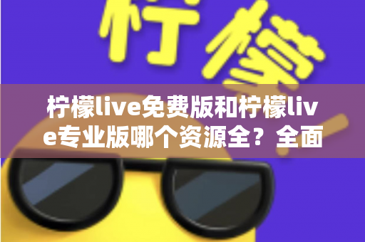 柠檬live免费版和柠檬live专业版哪个资源全？全面对比与选择指南