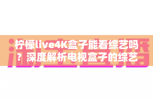 柠檬live4K盒子能看综艺吗？深度解析电视盒子的综艺观看体验与实用指南