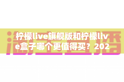 柠檬live旗舰版和柠檬live盒子哪个更值得买？2025年最实用的选购对比指南