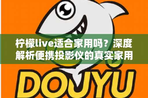 柠檬live适合家用吗？深度解析便携投影仪的真实家用体验与选购指南