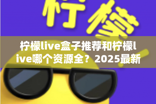 柠檬live盒子推荐和柠檬live哪个资源全？2025最新选购与对比全指南
