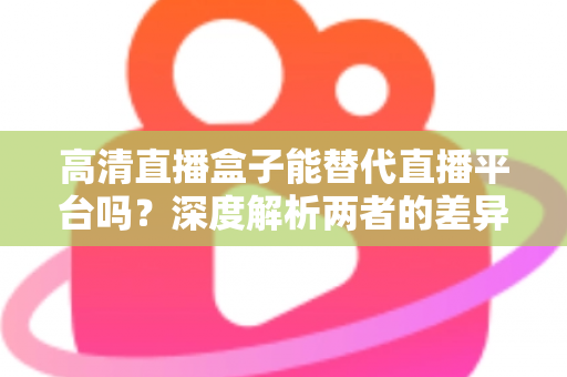 高清直播盒子能替代直播平台吗？深度解析两者的差异与选择指南