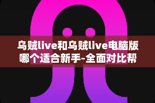 乌贼live和乌贼live电脑版哪个适合新手-全面对比帮你选出最佳起点