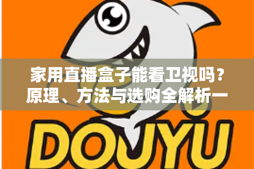 家用直播盒子能看卫视吗？原理、方法与选购全解析一文读懂