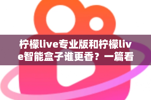 柠檬live专业版和柠檬live智能盒子谁更香？一篇看懂两者差异的实战选购指南