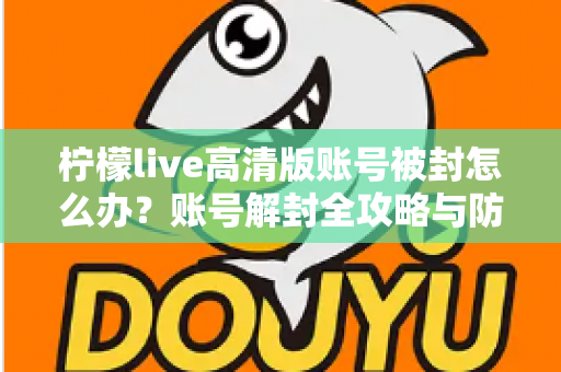 柠檬live高清版账号被封怎么办？账号解封全攻略与防封实用指南