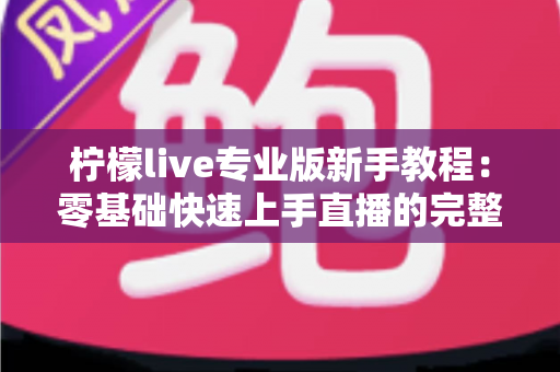 柠檬live专业版新手教程：零基础快速上手直播的完整实用指南
