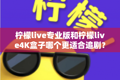 柠檬live专业版和柠檬live4K盒子哪个更适合追剧?全方位深度对比帮你选对追剧神器 柠檬live专业版和柠檬live4K盒子哪个更适合追剧?全方位深度对比帮你选对追剧神器