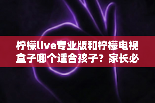 柠檬live专业版和柠檬电视盒子哪个适合孩子?家长必看的全面对比与选购指南 柠檬live专业版和柠檬电视盒子哪个适合孩子?家长必看的全面对比与选购指南