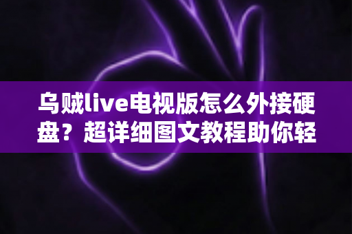 乌贼live电视版怎么外接硬盘？超详细图文教程助你轻松扩展存储，畅享海量影视资源