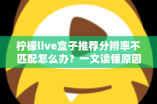 柠檬live盒子推荐分辨率不匹配怎么办？一文读懂原因与解决方法，轻松恢复高清观影体验