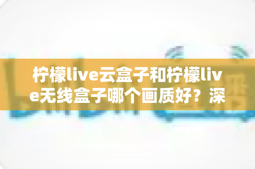 柠檬live云盒子和柠檬live无线盒子哪个画质好?深度对比测评帮你选对不选贵 柠檬live云盒子和柠檬live无线盒子哪个画质好?深度对比测评帮你选对不选贵
