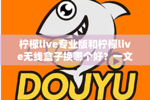 柠檬live专业版和柠檬live无线盒子换哪个好？一文读懂两者差异与选购建议