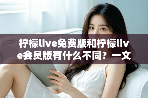 柠檬live免费版和柠檬live会员版有什么不同？一文看懂两大版本差异与选择指南