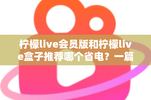 柠檬live会员版和柠檬live盒子推荐哪个省电？一篇文章帮你算清功耗账