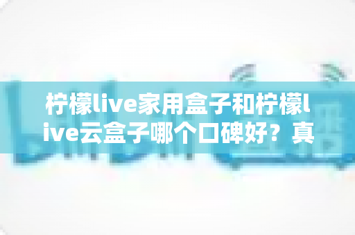柠檬live家用盒子和柠檬live云盒子哪个口碑好？真实对比与选购全攻略
