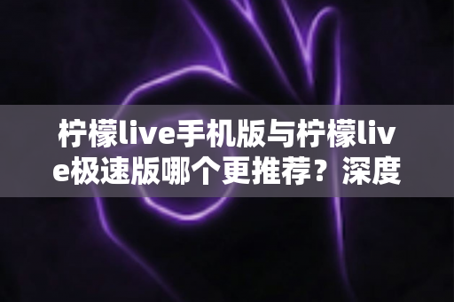柠檬live手机版与柠檬live极速版哪个更推荐？深度对比分析助你做出最佳选择