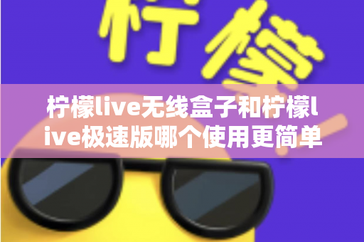 柠檬live无线盒子和柠檬live极速版哪个使用更简单？新手直播设备选购与上手难度全面对比