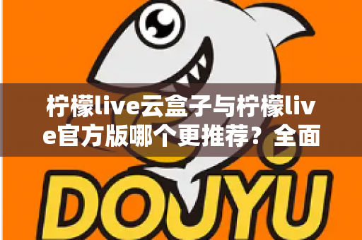 柠檬live云盒子与柠檬live官方版哪个更推荐？全面对比解析帮你选出最适合的版本