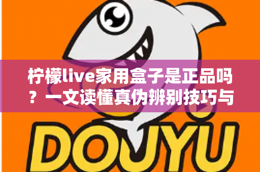 柠檬live家用盒子是正品吗？一文读懂真伪辨别技巧与安全购买指南