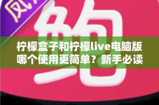 柠檬盒子和柠檬live电脑版哪个使用更简单？新手必读的全维度使用体验对比指南
