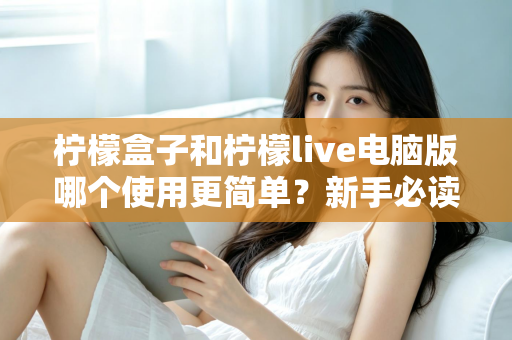 柠檬盒子和柠檬live电脑版哪个使用更简单？新手必读的全维度使用体验对比指南