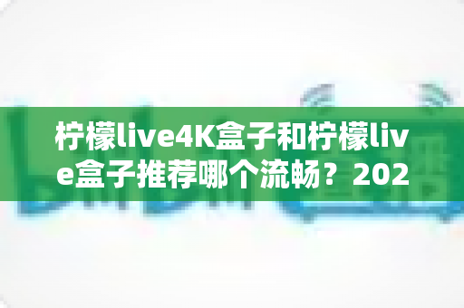 柠檬live4K盒子和柠檬live盒子推荐哪个流畅？2025年最全选购对比指南