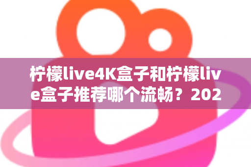 柠檬live4K盒子和柠檬live盒子推荐哪个流畅？2025年最全选购对比指南
