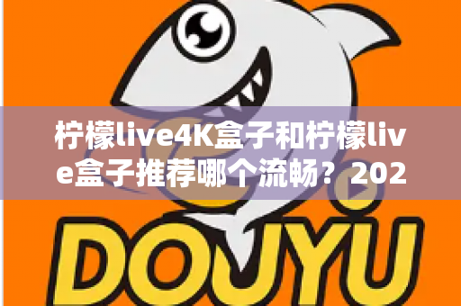 柠檬live4K盒子和柠檬live盒子推荐哪个流畅？2025年最全选购对比指南
