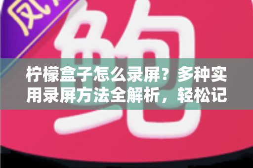 柠檬盒子怎么录屏？多种实用录屏方法全解析，轻松记录精彩画面