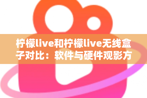 柠檬live和柠檬live无线盒子对比：软件与硬件观影方案到底怎么选？一文讲透优缺点
