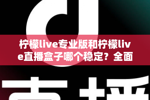 柠檬live专业版和柠檬live直播盒子哪个稳定？全面对比评测助你轻松选对直播工具