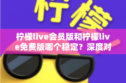 柠檬live会员版和柠檬live免费版哪个稳定？深度对比解析，帮你选对版本不踩坑