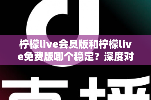 柠檬live会员版和柠檬live免费版哪个稳定？深度对比解析，帮你选对版本不踩坑