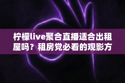 柠檬live聚合直播适合出租屋吗？租房党必看的观影方案深度解析