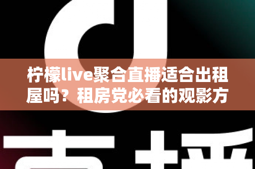 柠檬live聚合直播适合出租屋吗？租房党必看的观影方案深度解析