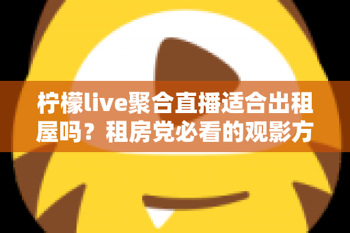 柠檬live聚合直播适合出租屋吗？租房党必看的观影方案深度解析